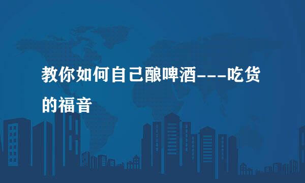 教你如何自己酿啤酒---吃货的福音