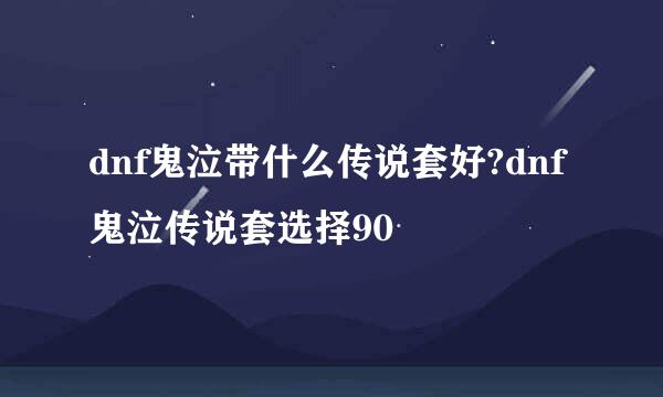 dnf鬼泣带什么传说套好?dnf鬼泣传说套选择90