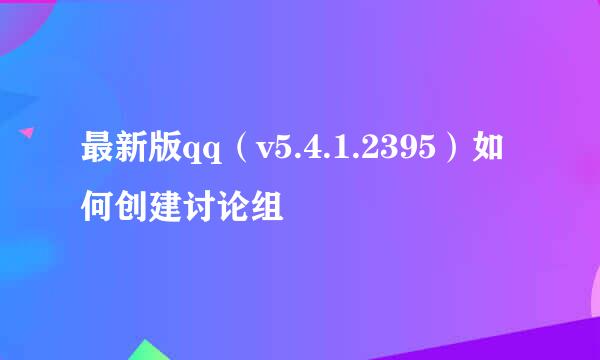 最新版qq（v5.4.1.2395）如何创建讨论组