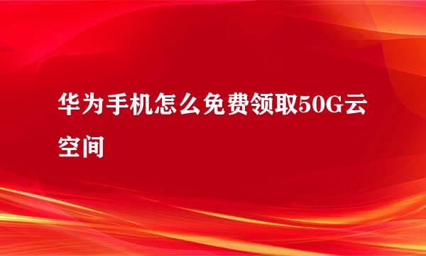 华为手机怎么免费领取50G云空间