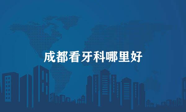 成都看牙科哪里好