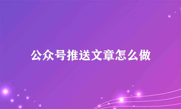 公众号推送文章怎么做