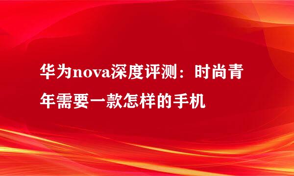 华为nova深度评测：时尚青年需要一款怎样的手机