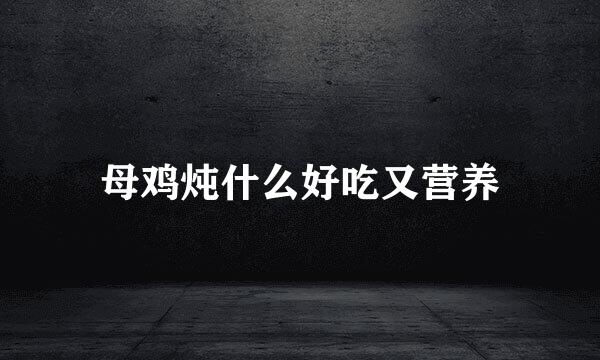 母鸡炖什么好吃又营养