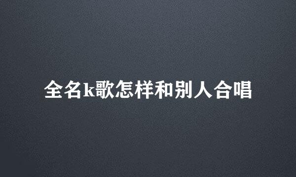全名k歌怎样和别人合唱