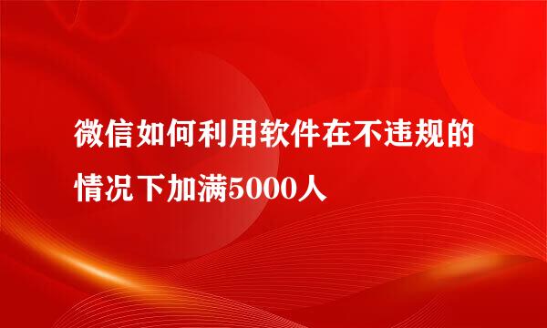 微信如何利用软件在不违规的情况下加满5000人