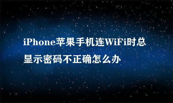 iPhone苹果手机连WiFi时总显示密码不正确怎么办