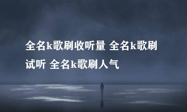 全名k歌刷收听量 全名k歌刷试听 全名k歌刷人气