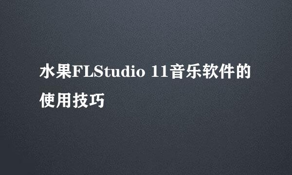 水果FLStudio 11音乐软件的使用技巧