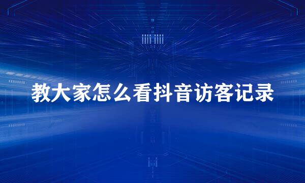 教大家怎么看抖音访客记录