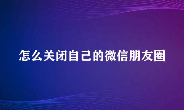 怎么关闭自己的微信朋友圈