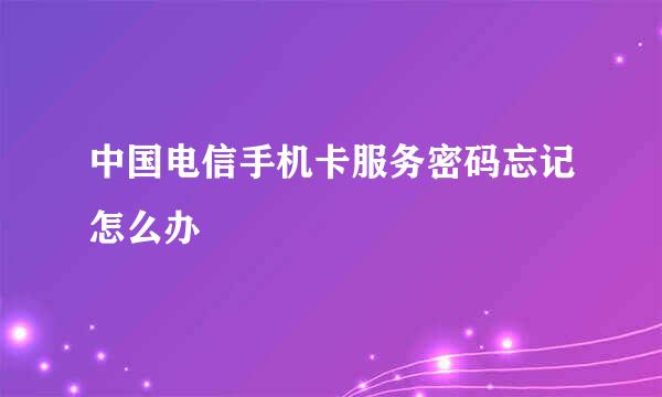 中国电信手机卡服务密码忘记怎么办