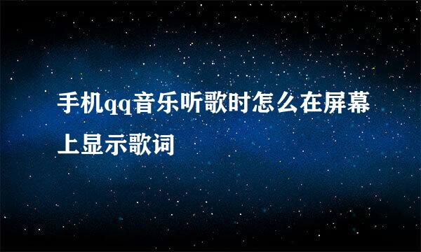 手机qq音乐听歌时怎么在屏幕上显示歌词