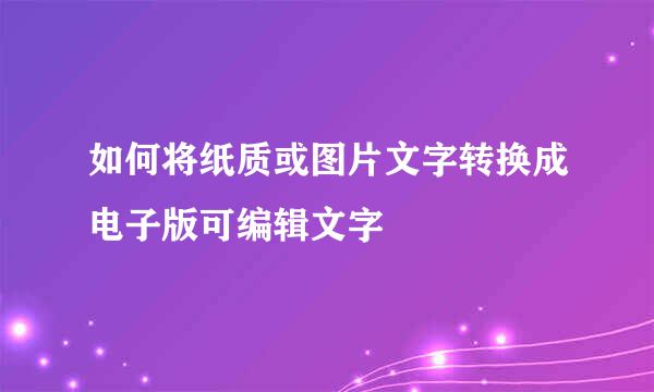 如何将纸质或图片文字转换成电子版可编辑文字