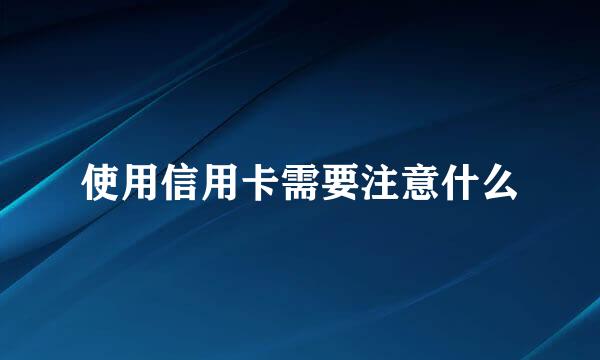 使用信用卡需要注意什么
