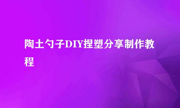 陶土勺子DIY捏塑分享制作教程
