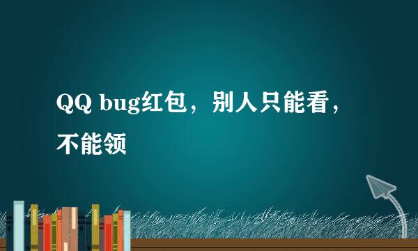 QQ bug红包，别人只能看，不能领