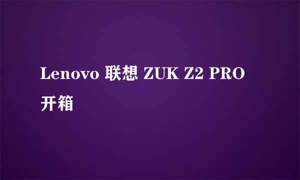 Lenovo 联想 ZUK Z2 PRO 开箱