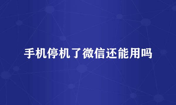 手机停机了微信还能用吗