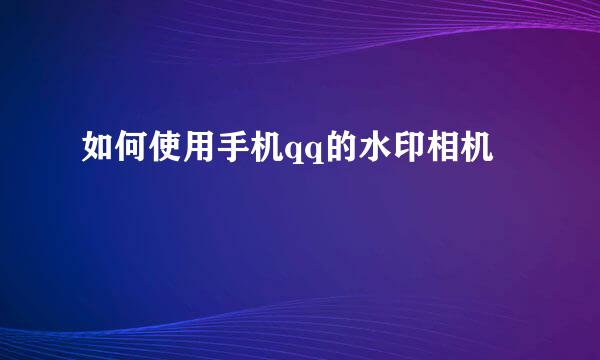如何使用手机qq的水印相机