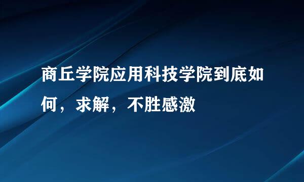 商丘学院应用科技学院到底如何，求解，不胜感激
