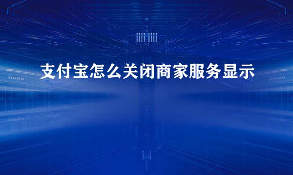 支付宝怎么关闭商家服务显示