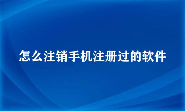 怎么注销手机注册过的软件