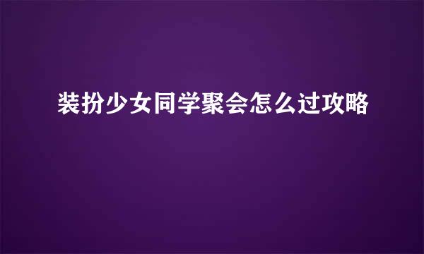 装扮少女同学聚会怎么过攻略