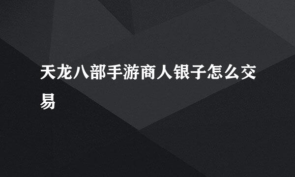 天龙八部手游商人银子怎么交易