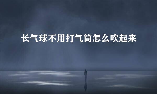 长气球不用打气筒怎么吹起来