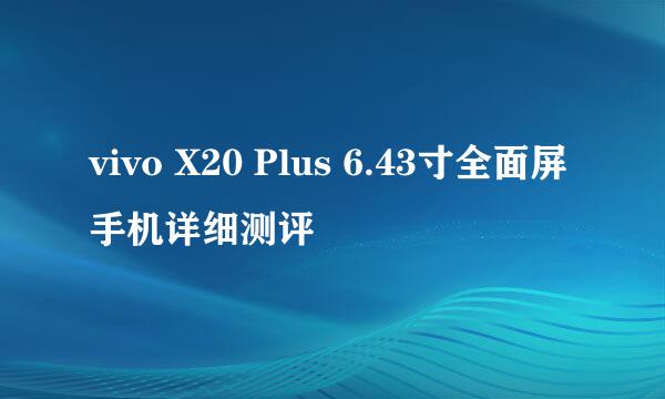 vivo X20 Plus 6.43寸全面屏手机详细测评