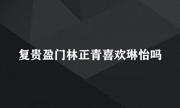复贵盈门林正青喜欢琳怡吗