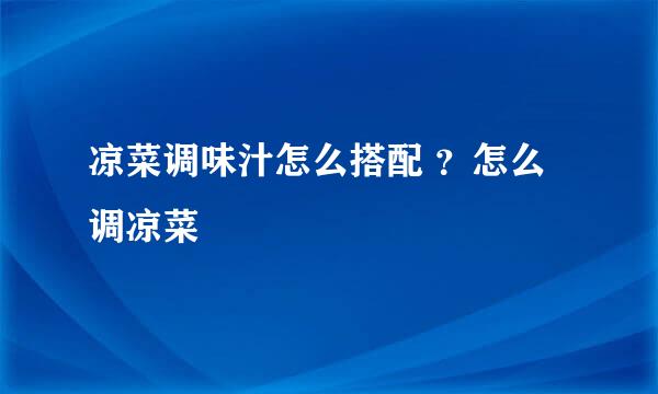 凉菜调味汁怎么搭配 ？怎么调凉菜