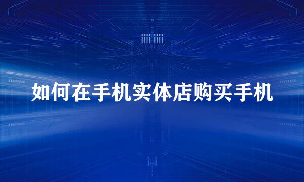 如何在手机实体店购买手机