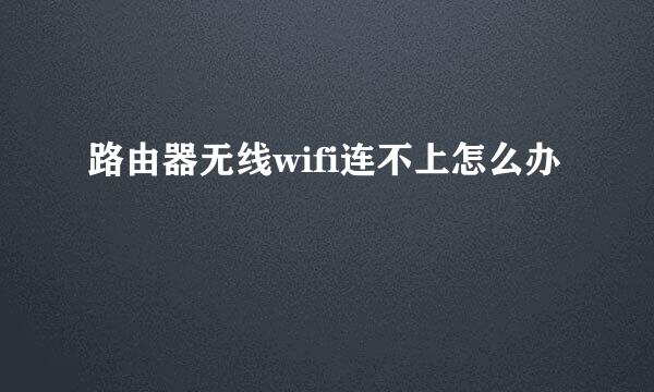 路由器无线wifi连不上怎么办