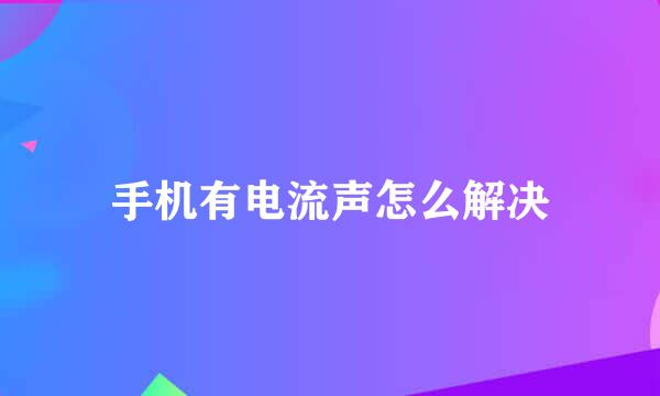 手机有电流声怎么解决
