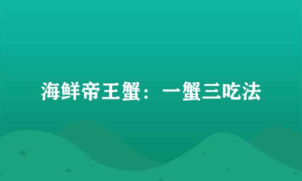 海鲜帝王蟹：一蟹三吃法