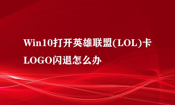 Win10打开英雄联盟(LOL)卡LOGO闪退怎么办