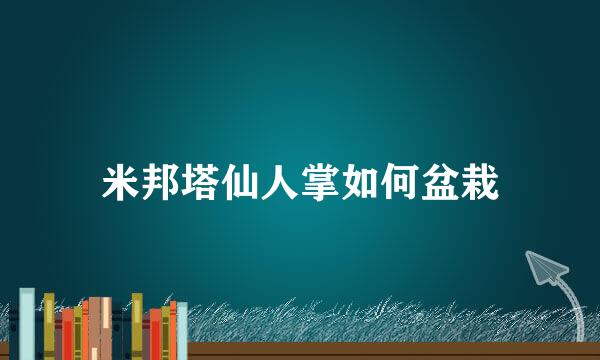 米邦塔仙人掌如何盆栽