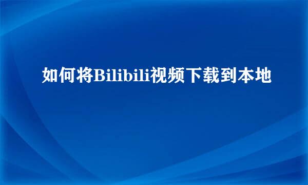 如何将Bilibili视频下载到本地