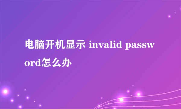 电脑开机显示 invalid password怎么办