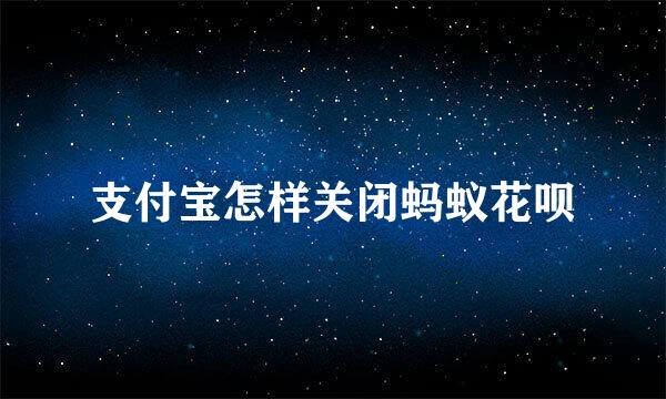 支付宝怎样关闭蚂蚁花呗