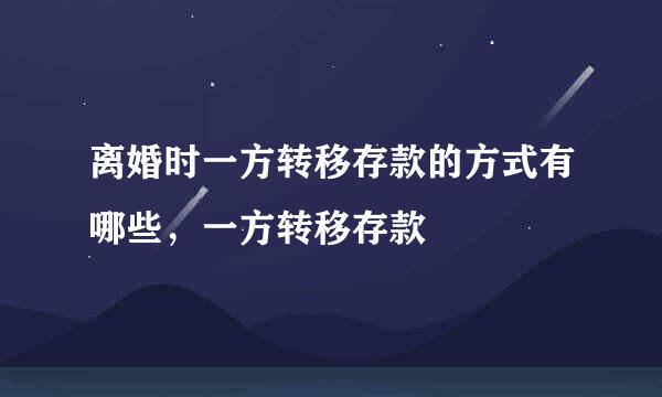 离婚时一方转移存款的方式有哪些，一方转移存款
