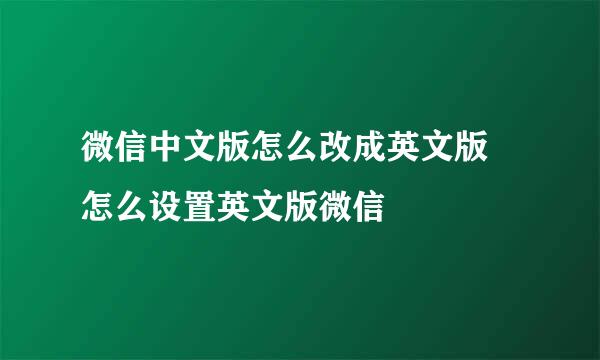 微信中文版怎么改成英文版 怎么设置英文版微信