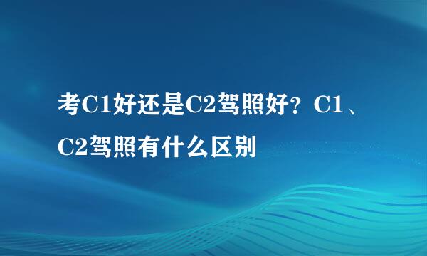 考C1好还是C2驾照好？C1、C2驾照有什么区别
