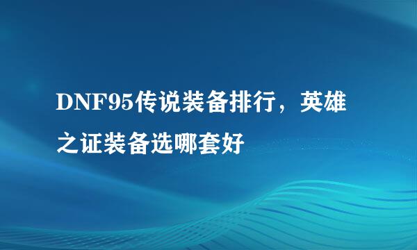DNF95传说装备排行，英雄之证装备选哪套好