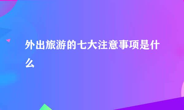 外出旅游的七大注意事项是什么