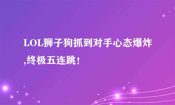 LOL狮子狗抓到对手心态爆炸,终极五连跳！