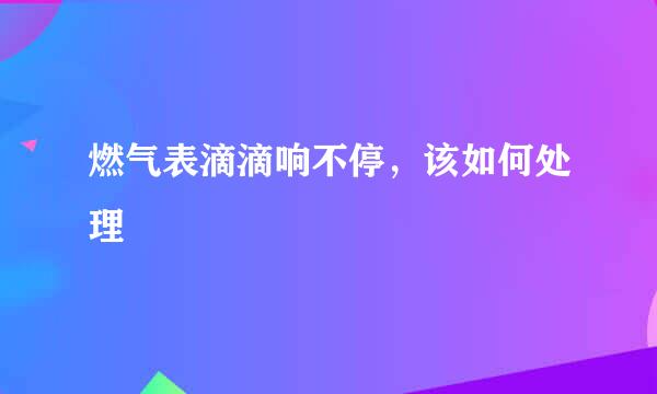 燃气表滴滴响不停，该如何处理