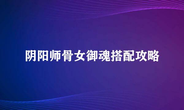 阴阳师骨女御魂搭配攻略